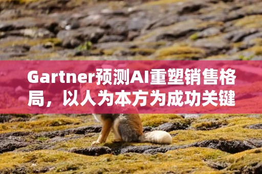Gartner预测AI重塑销售格局，以人为本方为成功关键