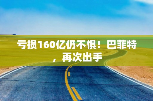 亏损160亿仍不惧！巴菲特，再次出手