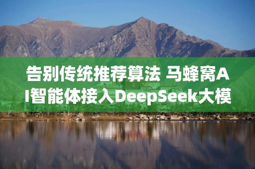 告别传统推荐算法 马蜂窝AI智能体接入DeepSeek大模型