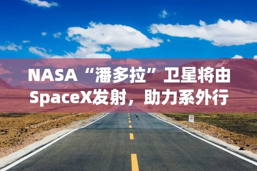 NASA“潘多拉”卫星将由SpaceX发射，助力系外行星研究