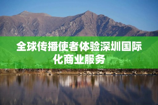 全球传播使者体验深圳国际化商业服务