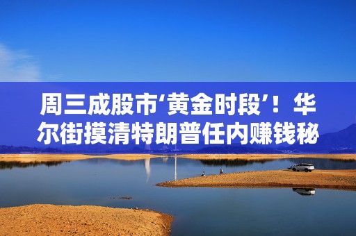 周三成股市‘黄金时段’！华尔街摸清特朗普任内赚钱秘诀！