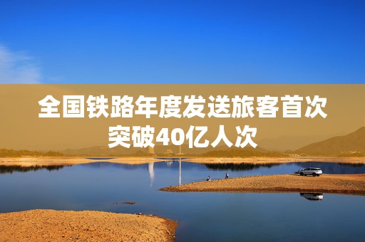 全国铁路年度发送旅客首次突破40亿人次