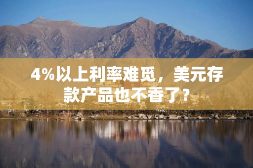 4%以上利率难觅，美元存款产品也不香了？