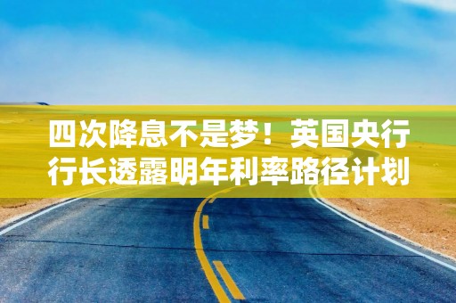 四次降息不是梦！英国央行行长透露明年利率路径计划