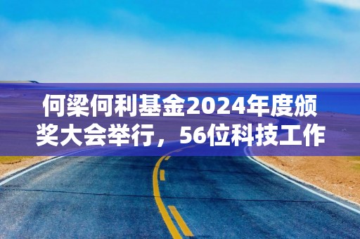 何梁何利基金2024年度颁奖大会举行，56位科技工作者获奖