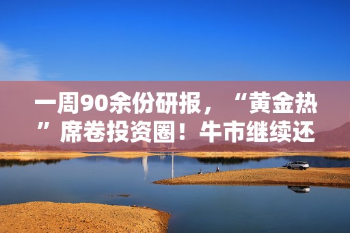 一周90余份研报，“黄金热”席卷投资圈！牛市继续还是短期筑顶？