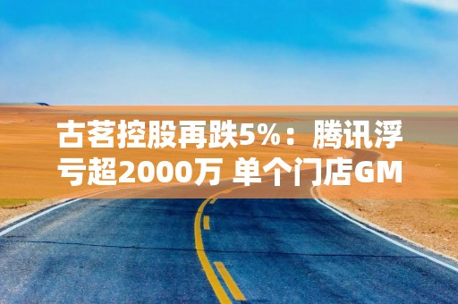 古茗控股再跌5%：腾讯浮亏超2000万 单个门店GMV已在下滑
