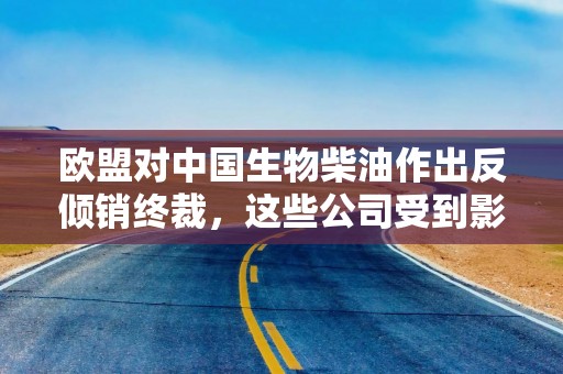 欧盟对中国生物柴油作出反倾销终裁，这些公司受到影响