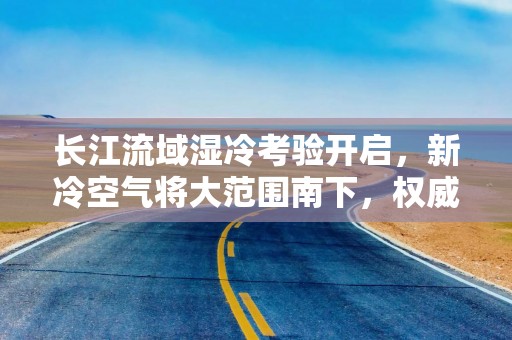 长江流域湿冷考验开启，新冷空气将大范围南下，权威预报：持续阴雨雪