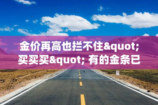 金价再高也拦不住"买买买" 有的金条已断货｜ 财富眼