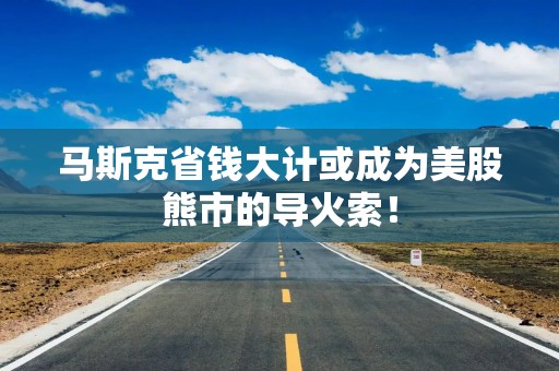 马斯克省钱大计或成为美股熊市的导火索！
