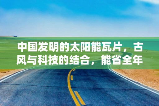 中国发明的太阳能瓦片，古风与科技的结合，能省全年电费