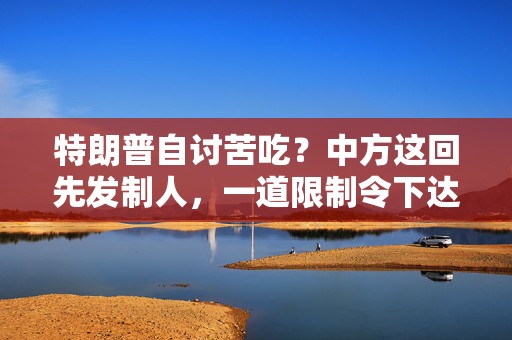 特朗普自讨苦吃？中方这回先发制人，一道限制令下达，美企慌了神
