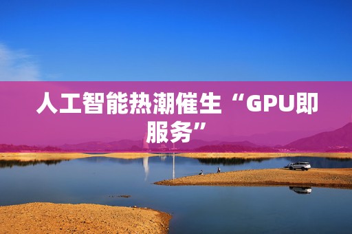 人工智能热潮催生“GPU即服务”