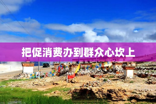 把促消费办到群众心坎上