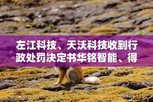 左江科技、天沃科技收到行政处罚决定书华铭智能、得润电子收到立案决定书