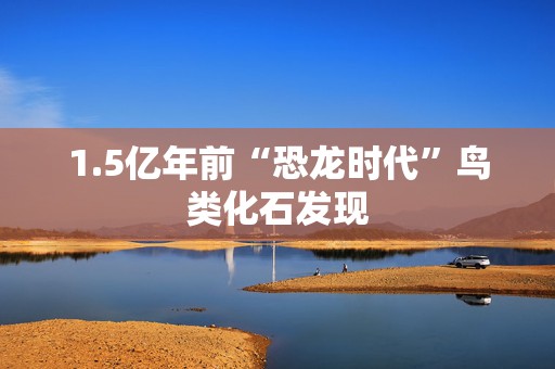 1.5亿年前“恐龙时代”鸟类化石发现