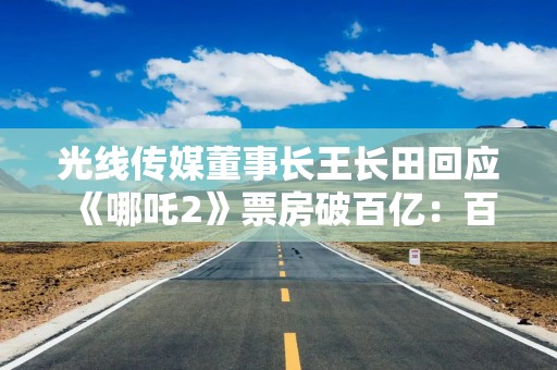 光线传媒董事长王长田回应《哪吒2》票房破百亿：百尺竿头，还有好多步