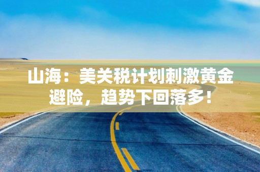 山海：美关税计划刺激黄金避险，趋势下回落多！