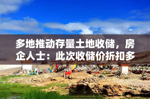 多地推动存量土地收储，房企人士：此次收储价折扣多在6至9折之间