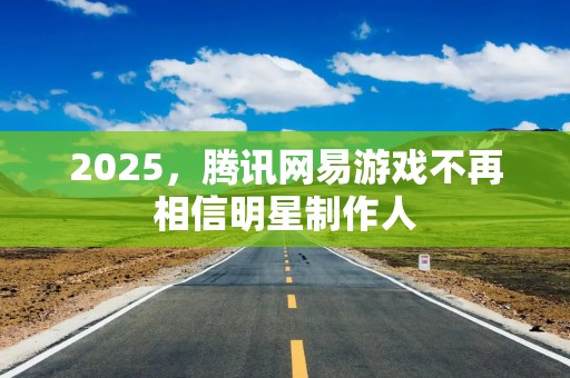 2025，腾讯网易游戏不再相信明星制作人