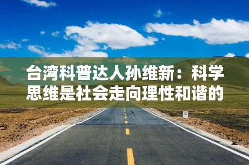 台湾科普达人孙维新：科学思维是社会走向理性和谐的一环