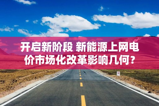 开启新阶段 新能源上网电价市场化改革影响几何？