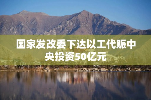 国家发改委下达以工代赈中央投资50亿元