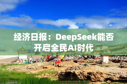 经济日报：DeepSeek能否开启全民AI时代