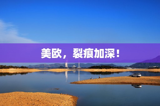 美欧，裂痕加深！
