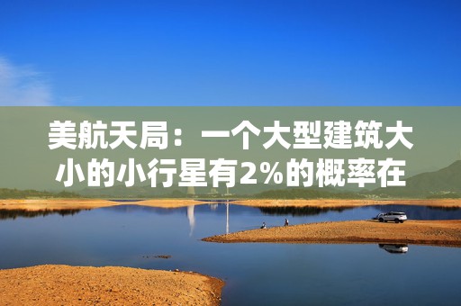 美航天局：一个大型建筑大小的小行星有2%的概率在2032年撞击地球