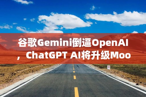 谷歌Gemini倒逼OpenAI，ChatGPT AI将升级Moonshine全局记忆