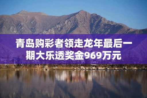 青岛购彩者领走龙年最后一期大乐透奖金969万元