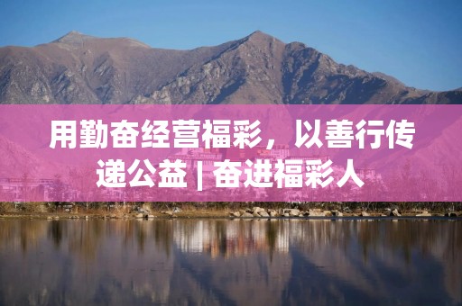 用勤奋经营福彩，以善行传递公益 | 奋进福彩人