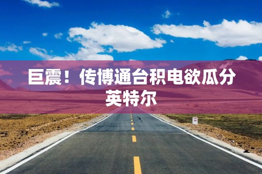 巨震！传博通台积电欲瓜分英特尔