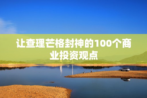 让查理芒格封神的100个商业投资观点