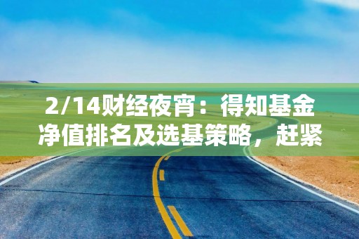 2/14财经夜宵：得知基金净值排名及选基策略，赶紧告知大家