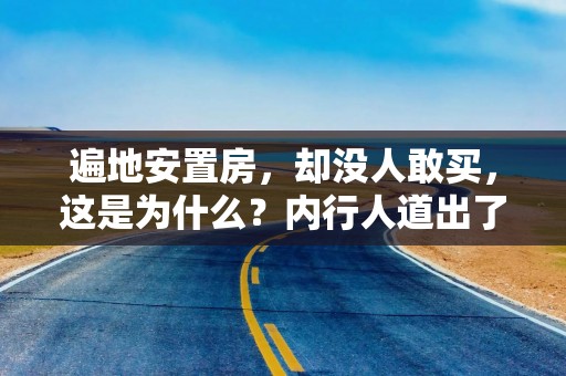 遍地安置房，却没人敢买，这是为什么？内行人道出了原因