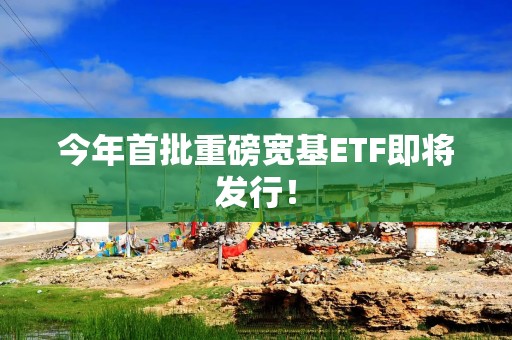 今年首批重磅宽基ETF即将发行！