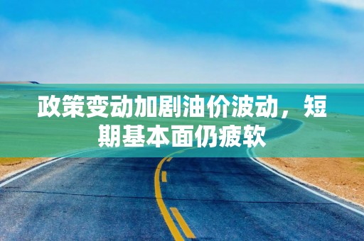 政策变动加剧油价波动，短期基本面仍疲软