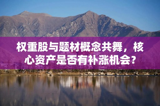 权重股与题材概念共舞，核心资产是否有补涨机会？