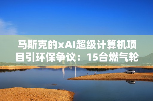 马斯克的xAI超级计算机项目引环保争议：15台燃气轮机排放超标