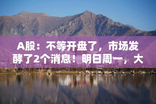 A股：不等开盘了，市场发酵了2个消息！明日周一，大盘走势预判