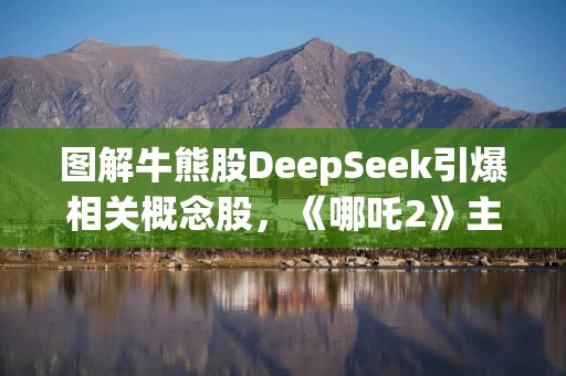 图解牛熊股DeepSeek引爆相关概念股，《哪吒2》主投资方股价涨超148%