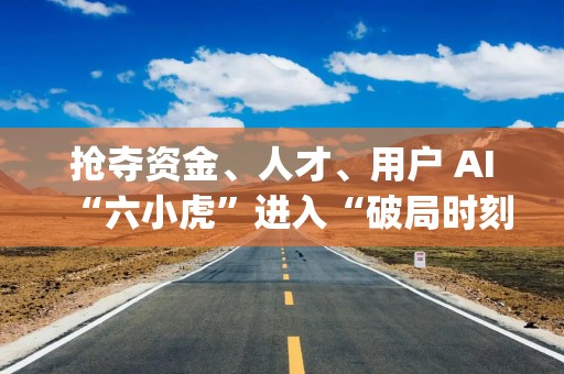 抢夺资金、人才、用户 AI“六小虎”进入“破局时刻”|特写