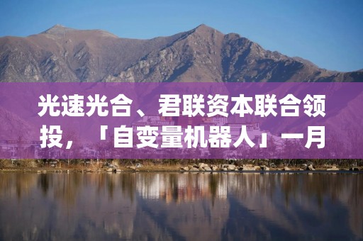 光速光合、君联资本联合领投，「自变量机器人」一月内完成数亿元融资，加速具身智能大模型训练迭代 | 36氪首发