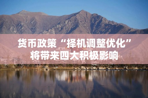 货币政策“择机调整优化”将带来四大积极影响