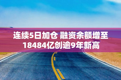 连续5日加仓 融资余额增至18484亿创逾9年新高