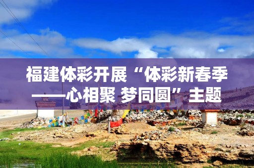 福建体彩开展“体彩新春季——心相聚 梦同圆”主题活动